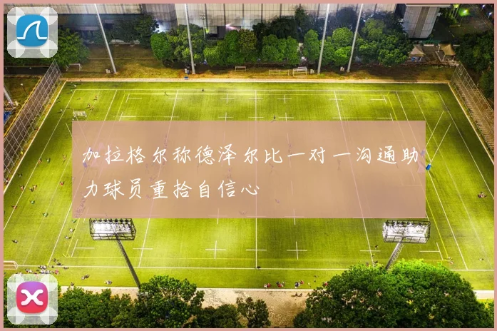 加拉格尔称德泽尔比一对一沟通助力球员重拾自信心