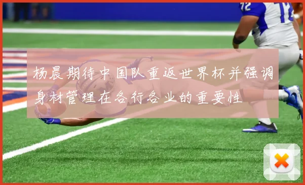 杨晨期待中国队重返世界杯并强调身材管理在各行各业的重要性