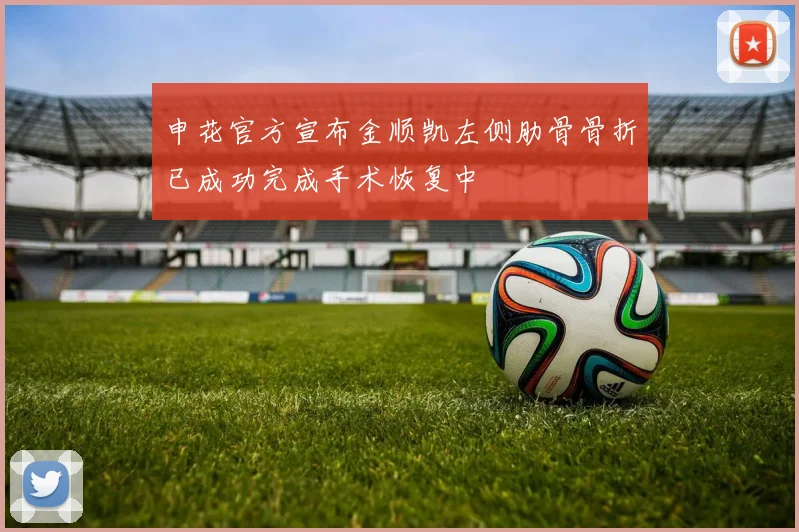 申花官方宣布金顺凯左侧肋骨骨折已成功完成手术恢复中
