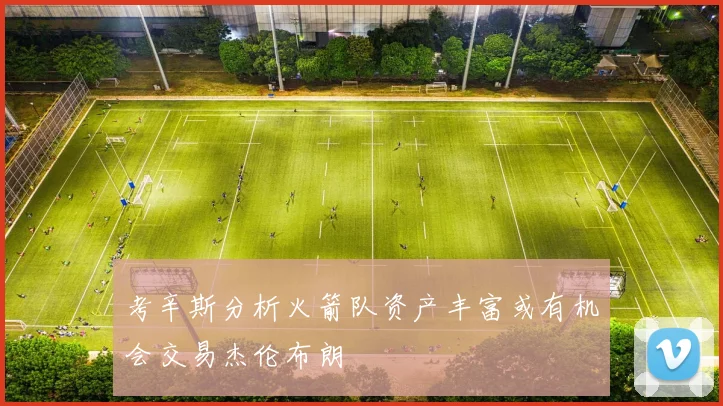 考辛斯分析火箭队资产丰富或有机会交易杰伦布朗