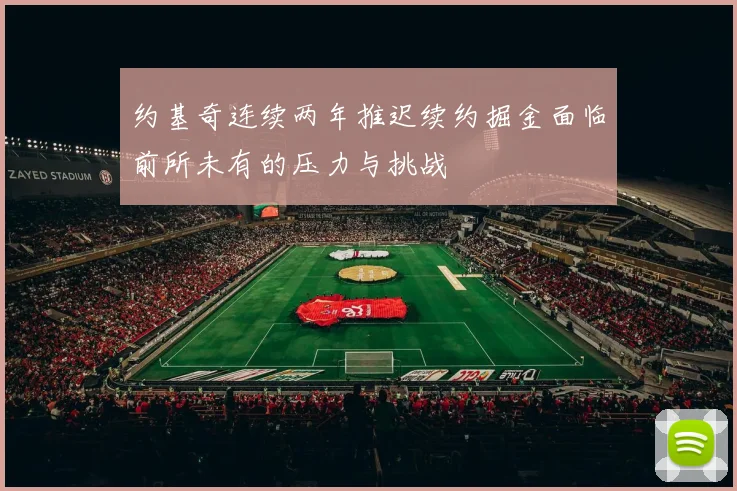 约基奇连续两年推迟续约掘金面临前所未有的压力与挑战