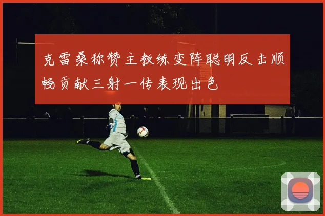 克雷桑称赞主教练变阵聪明反击顺畅贡献三射一传表现出色