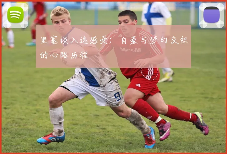 里塞谈入选感受：自豪与梦幻交织的心路历程