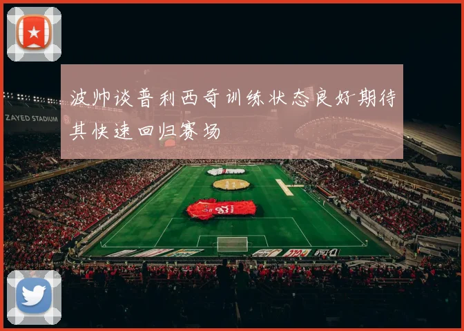 波帅谈普利西奇训练状态良好期待其快速回归赛场