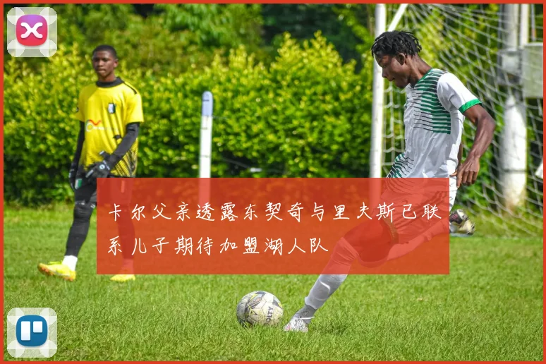 卡尔父亲透露东契奇与里夫斯已联系儿子期待加盟湖人队