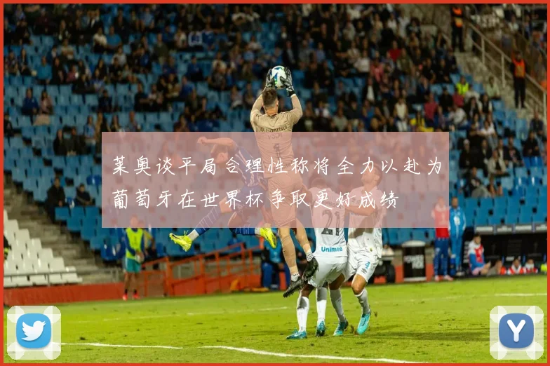 莱奥谈平局合理性称将全力以赴为葡萄牙在世界杯争取更好成绩