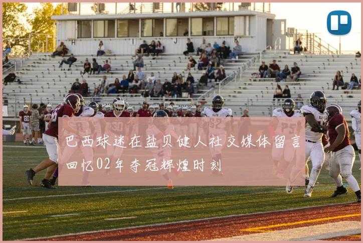 巴西球迷在盐贝健人社交媒体留言回忆02年夺冠辉煌时刻