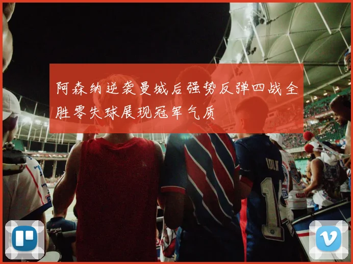 阿森纳逆袭曼城后强势反弹四战全胜零失球展现冠军气质
