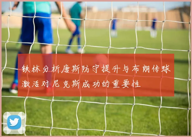 铁林分析唐斯防守提升与布朗传球激活对尼克斯成功的重要性